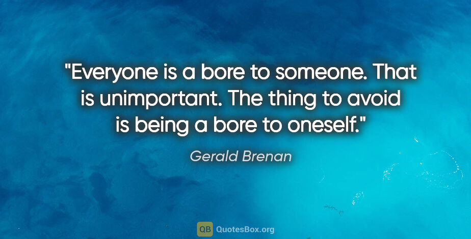Gerald Brenan quote: "Everyone is a bore to someone. That is unimportant. The thing..."