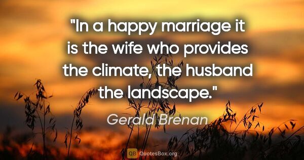 Gerald Brenan quote: "In a happy marriage it is the wife who provides the climate,..."