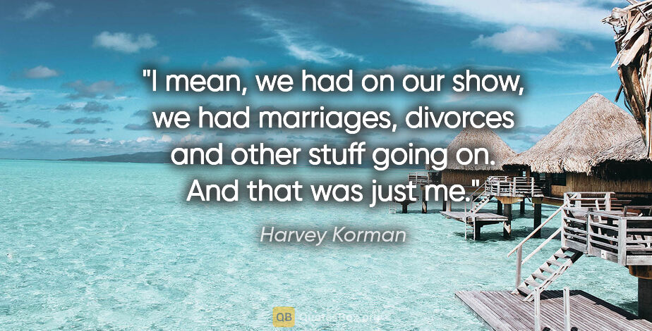 Harvey Korman quote: "I mean, we had on our show, we had marriages, divorces and..."