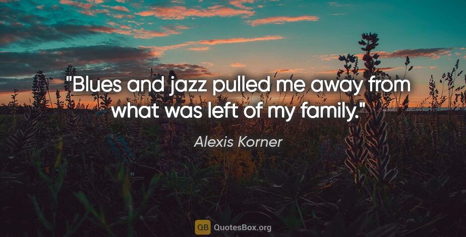 Alexis Korner quote: "Blues and jazz pulled me away from what was left of my family."