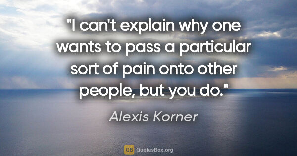 Alexis Korner quote: "I can't explain why one wants to pass a particular sort of..."