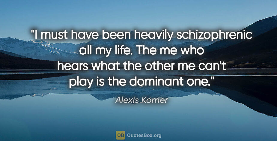Alexis Korner quote: "I must have been heavily schizophrenic all my life. The me who..."