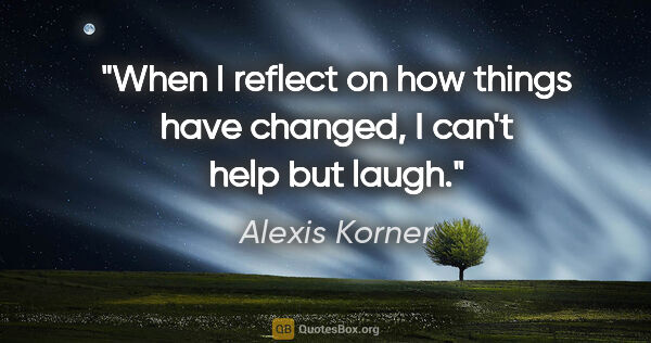 Alexis Korner quote: "When I reflect on how things have changed, I can't help but..."