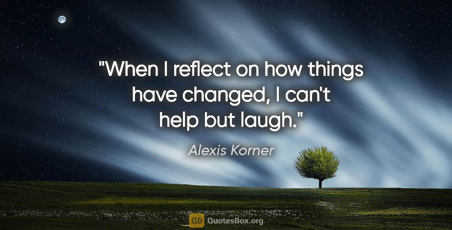 Alexis Korner quote: "When I reflect on how things have changed, I can't help but..."