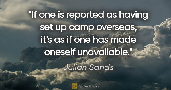 Julian Sands quote: "If one is reported as having set up camp overseas, it's as if..."
