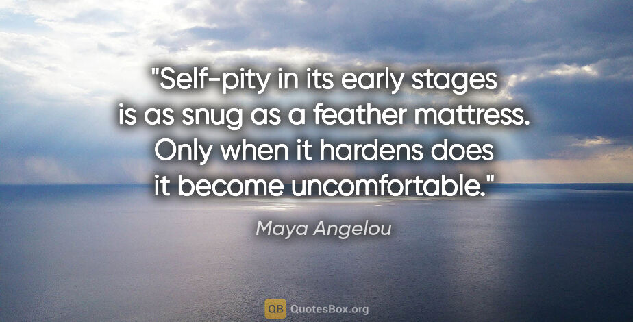 Maya Angelou quote: "Self-pity in its early stages is as snug as a feather..."