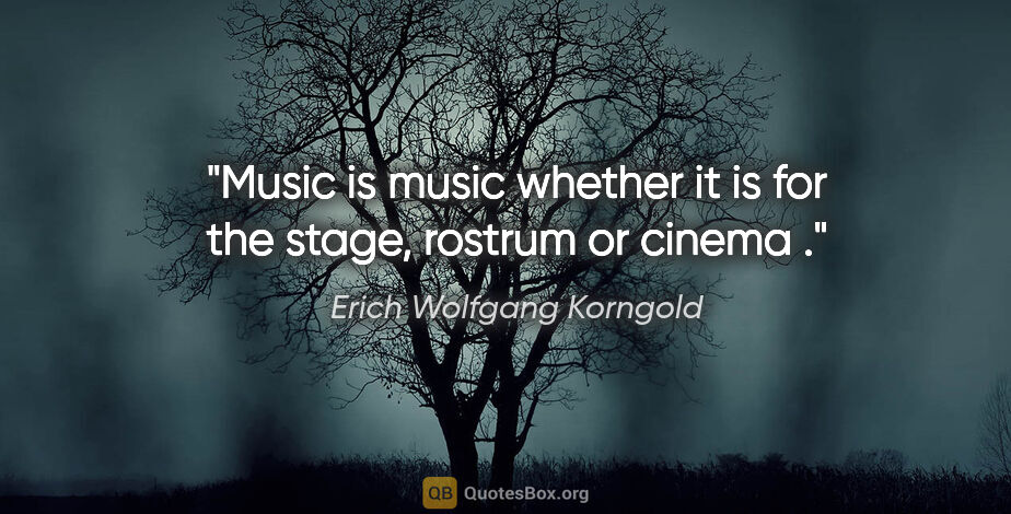 Erich Wolfgang Korngold quote: "Music is music whether it is for the stage, rostrum or cinema ."