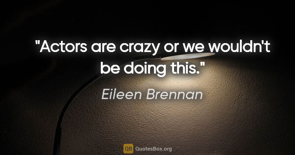 Eileen Brennan quote: "Actors are crazy or we wouldn't be doing this."