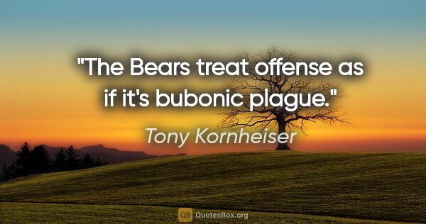 Tony Kornheiser quote: "The Bears treat offense as if it's bubonic plague."