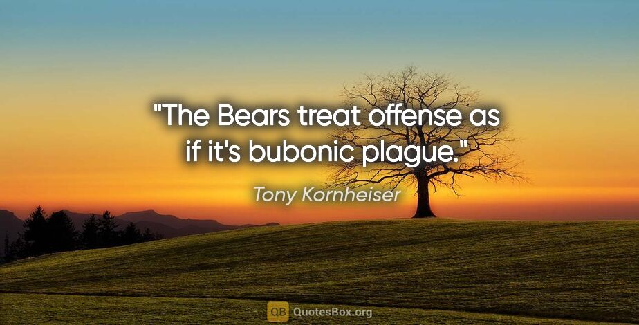 Tony Kornheiser quote: "The Bears treat offense as if it's bubonic plague."