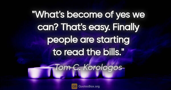 Tom C. Korologos quote: "What's become of "yes we can?" That's easy. Finally people are..."