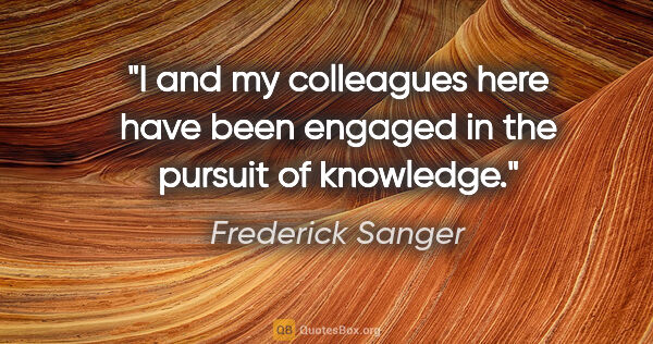 Frederick Sanger quote: "I and my colleagues here have been engaged in the pursuit of..."