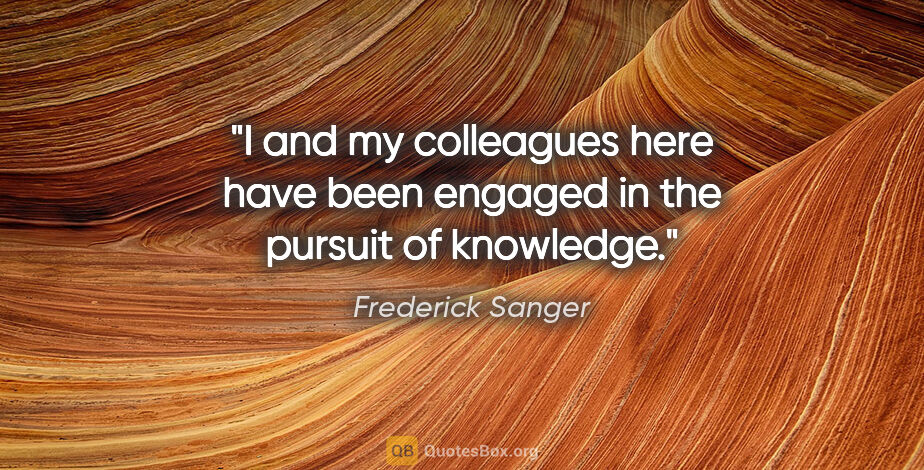 Frederick Sanger quote: "I and my colleagues here have been engaged in the pursuit of..."