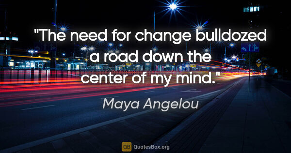 Maya Angelou quote: "The need for change bulldozed a road down the center of my mind."