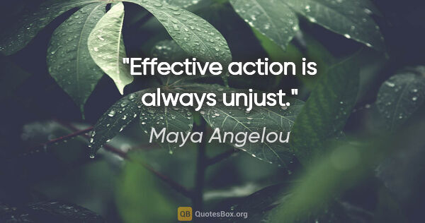 Maya Angelou quote: "Effective action is always unjust."
