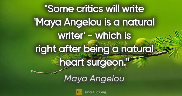 Maya Angelou quote: "Some critics will write 'Maya Angelou is a natural writer' -..."