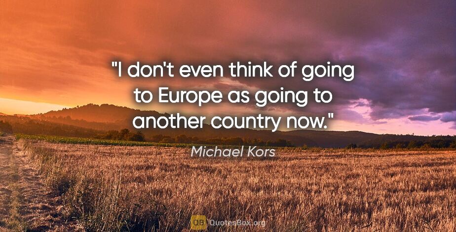 Michael Kors quote: "I don't even think of going to Europe as going to another..."