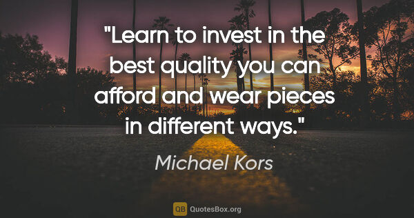 Michael Kors quote: "Learn to invest in the best quality you can afford and wear..."