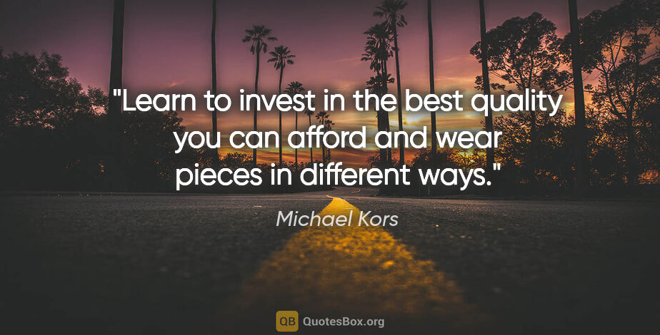 Michael Kors quote: "Learn to invest in the best quality you can afford and wear..."