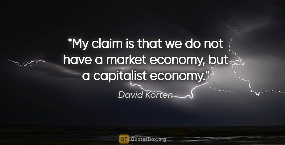 David Korten quote: "My claim is that we do not have a market economy, but a..."