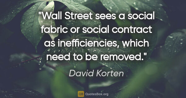 David Korten quote: "Wall Street sees a social fabric or social contract as..."