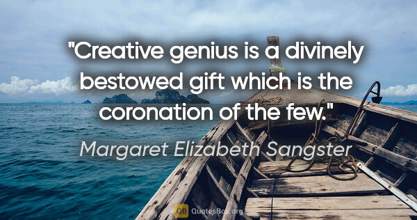 Margaret Elizabeth Sangster quote: "Creative genius is a divinely bestowed gift which is the..."