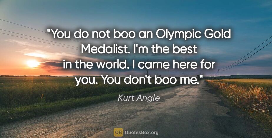Kurt Angle quote: "You do not boo an Olympic Gold Medalist. I'm the best in the..."