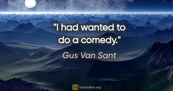 Gus Van Sant quote: "I had wanted to do a comedy."