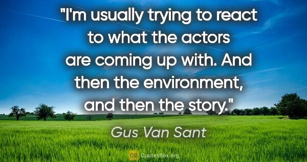 Gus Van Sant quote: "I'm usually trying to react to what the actors are coming up..."