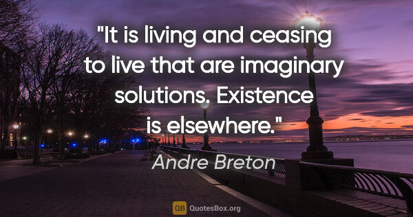 Andre Breton quote: "It is living and ceasing to live that are imaginary solutions...."