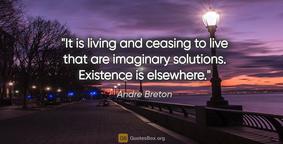 Andre Breton quote: "It is living and ceasing to live that are imaginary solutions...."