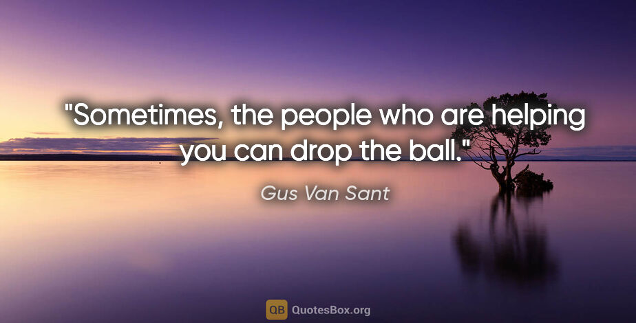 Gus Van Sant quote: "Sometimes, the people who are helping you can drop the ball."