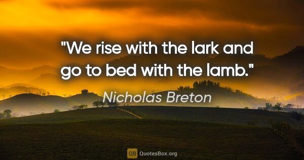 Nicholas Breton quote: "We rise with the lark and go to bed with the lamb."