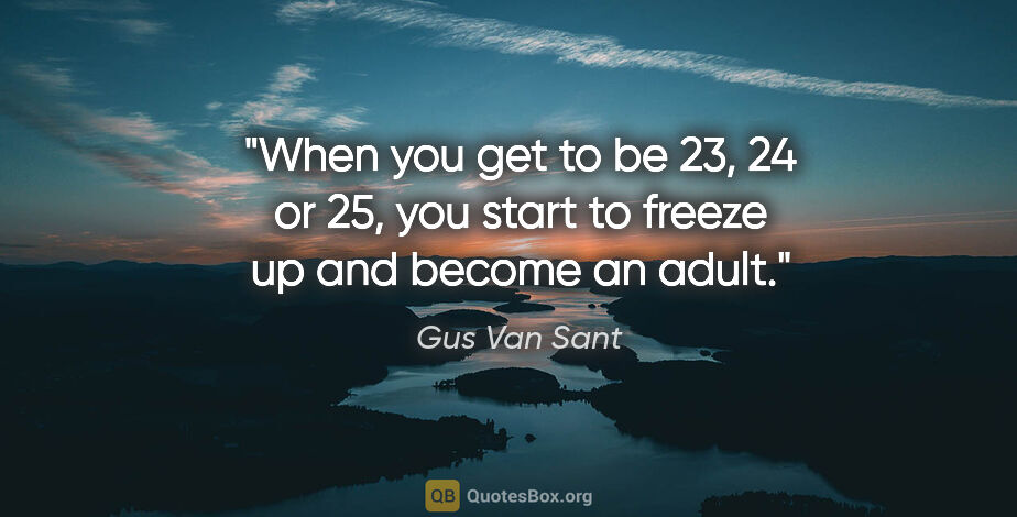 Gus Van Sant quote: "When you get to be 23, 24 or 25, you start to freeze up and..."
