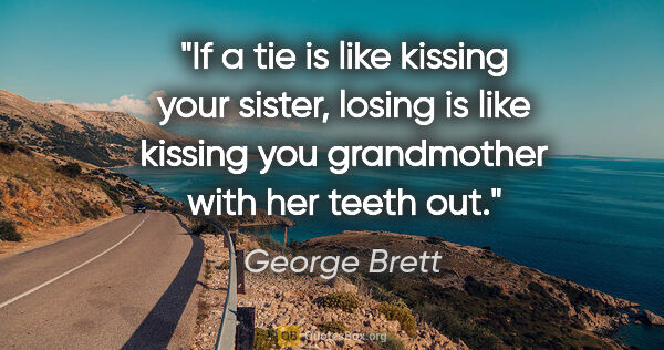 George Brett quote: "If a tie is like kissing your sister, losing is like kissing..."
