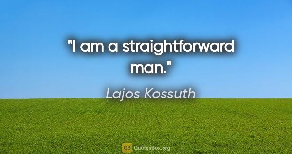 Lajos Kossuth quote: "I am a straightforward man."