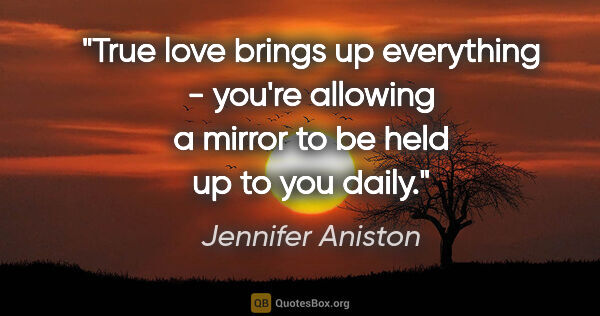 Jennifer Aniston quote: "True love brings up everything - you're allowing a mirror to..."