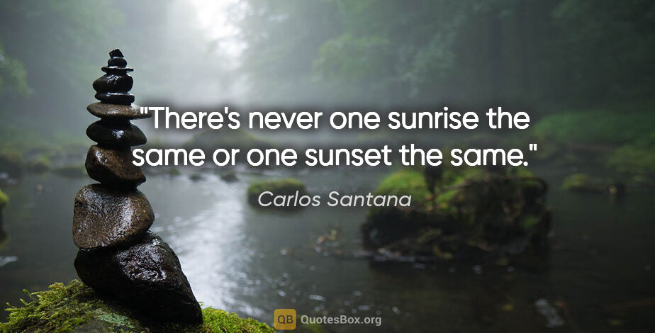 Carlos Santana quote: "There's never one sunrise the same or one sunset the same."