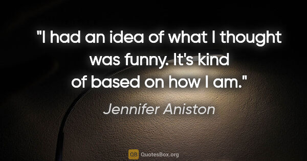 Jennifer Aniston quote: "I had an idea of what I thought was funny. It's kind of based..."