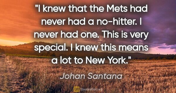 Johan Santana quote: "I knew that the Mets had never had a no-hitter. I never had..."