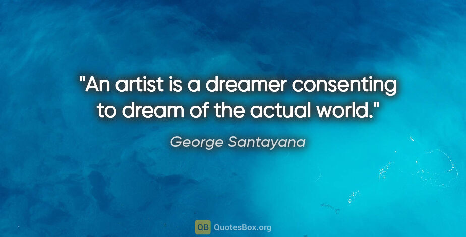 George Santayana quote: "An artist is a dreamer consenting to dream of the actual world."