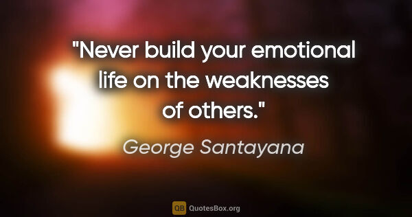 George Santayana quote: "Never build your emotional life on the weaknesses of others."