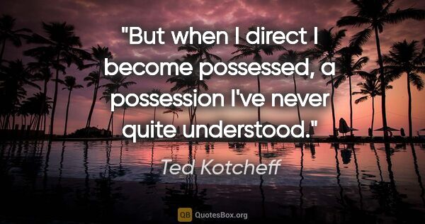 Ted Kotcheff quote: "But when I direct I become possessed, a possession I've never..."