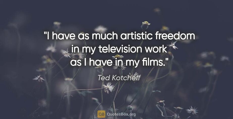 Ted Kotcheff quote: "I have as much artistic freedom in my television work as I..."