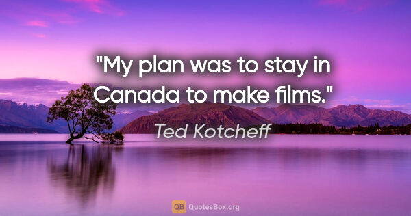 Ted Kotcheff quote: "My plan was to stay in Canada to make films."