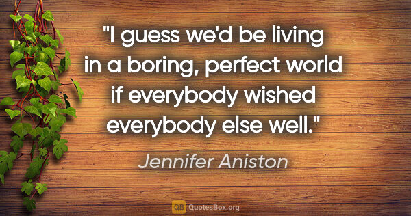 Jennifer Aniston quote: "I guess we'd be living in a boring, perfect world if everybody..."