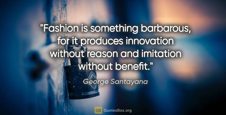 George Santayana quote: "Fashion is something barbarous, for it produces innovation..."