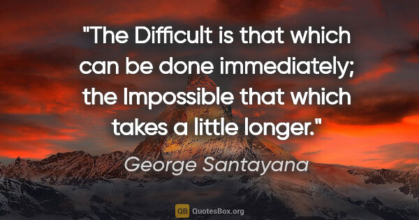 George Santayana quote: "The Difficult is that which can be done immediately; the..."