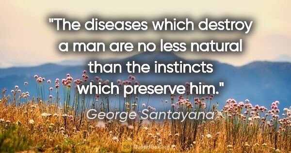 George Santayana quote: "The diseases which destroy a man are no less natural than the..."