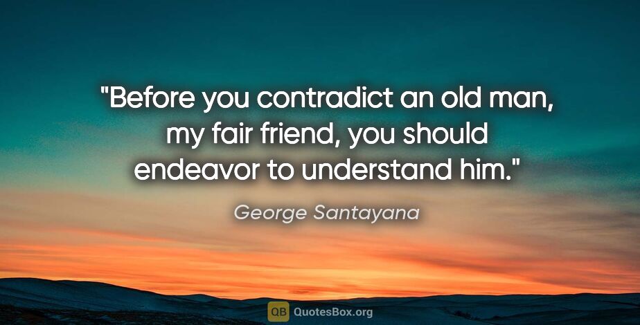 George Santayana quote: "Before you contradict an old man, my fair friend, you should..."